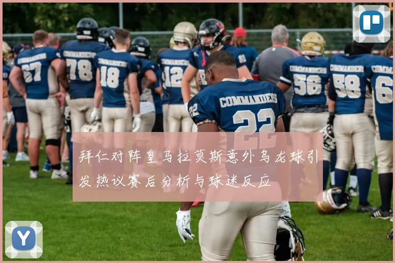 拜仁对阵皇马拉莫斯意外乌龙球引发热议赛后分析与球迷反应