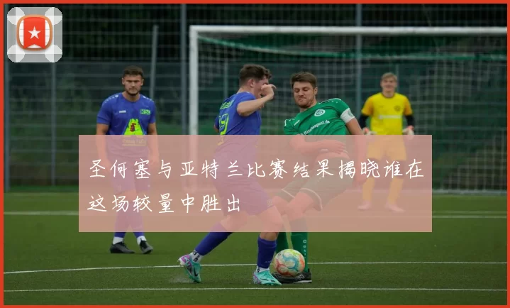 圣何塞与亚特兰比赛结果揭晓谁在这场较量中胜出