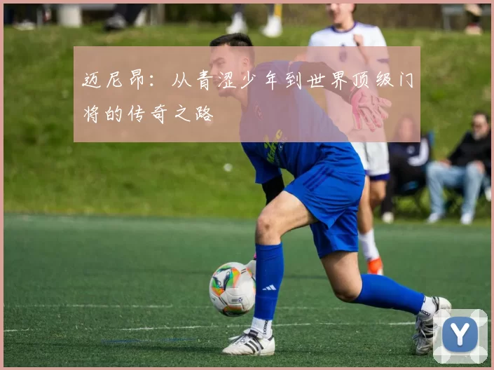 迈尼昂：从青涩少年到世界顶级门将的传奇之路