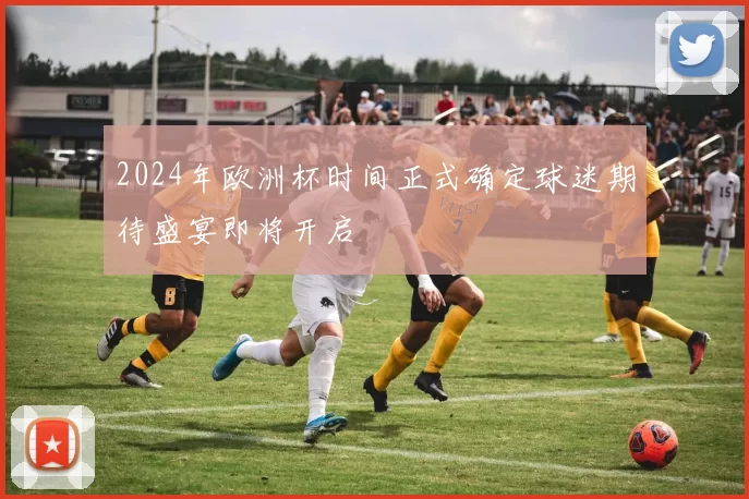 2024年欧洲杯时间正式确定球迷期待盛宴即将开启