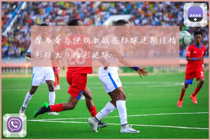 摩洛哥与伊朗激战在即球迷期待精彩对决与精彩进球