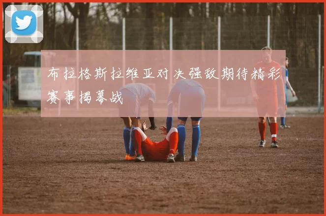 布拉格斯拉维亚对决强敌期待精彩赛事揭幕战