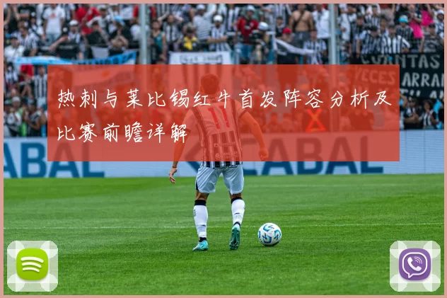 热刺与莱比锡红牛首发阵容分析及比赛前瞻详解