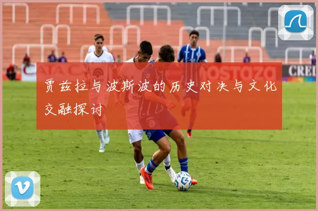 贾兹拉与波斯波的历史对决与文化交融探讨