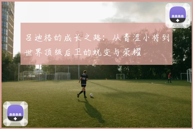 吕迪格的成长之路：从青涩小将到世界顶级后卫的蜕变与荣耀