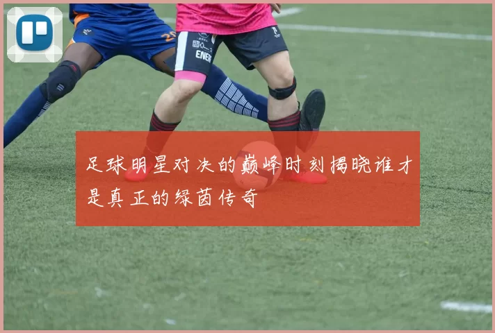 足球明星对决的巅峰时刻揭晓谁才是真正的绿茵传奇